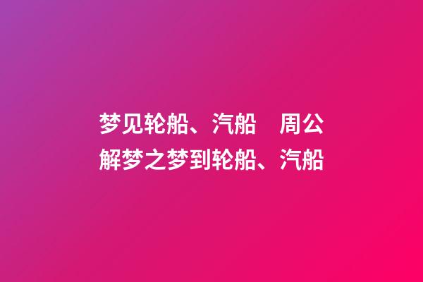 梦见轮船、汽船　周公解梦之梦到轮船、汽船